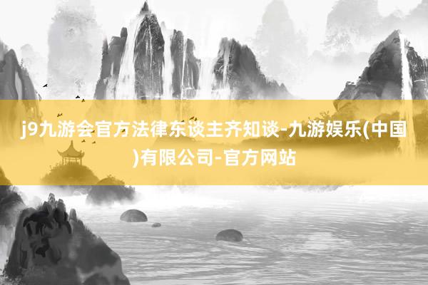j9九游会官方　　法律东谈主齐知谈-九游娱乐(中国)有限公司-官方网站