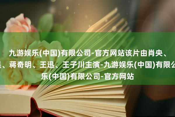 九游娱乐(中国)有限公司-官方网站该片由肖央、春夏、陈明昊、蒋奇明、王迅、王子川主演-九游娱乐(中国)有限公司-官方网站