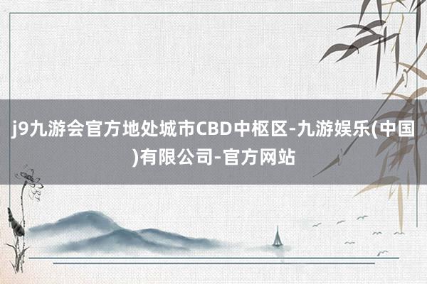 j9九游会官方地处城市CBD中枢区-九游娱乐(中国)有限公司-官方网站