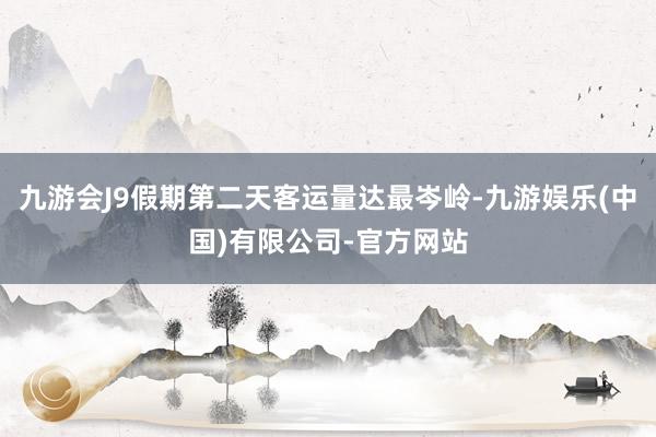 九游会J9假期第二天客运量达最岑岭-九游娱乐(中国)有限公司-官方网站