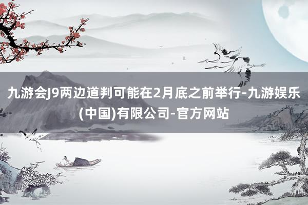 九游会J9两边道判可能在2月底之前举行-九游娱乐(中国)有限公司-官方网站