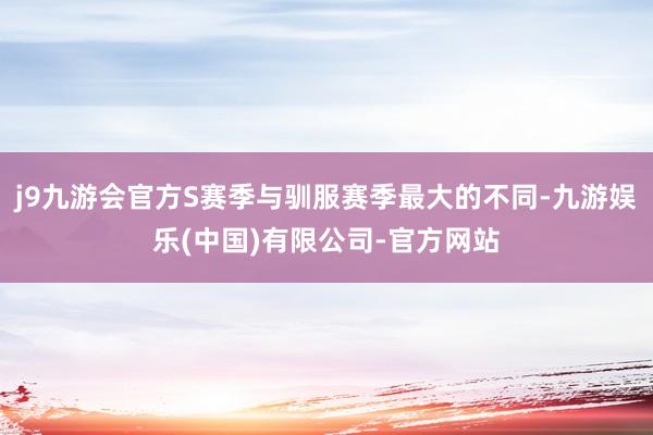 j9九游会官方S赛季与驯服赛季最大的不同-九游娱乐(中国)有限公司-官方网站