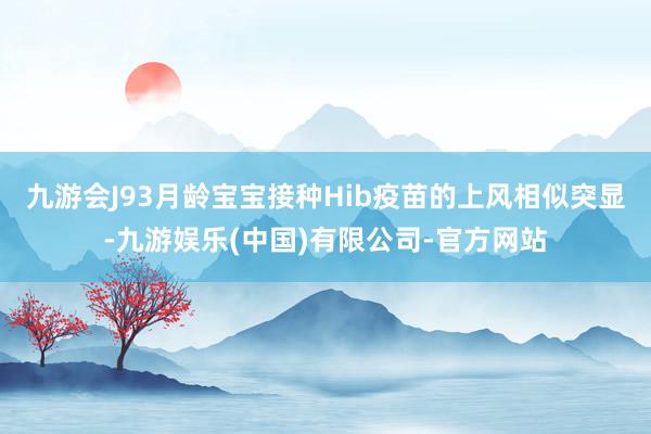 九游会J93月龄宝宝接种Hib疫苗的上风相似突显-九游娱乐(中国)有限公司-官方网站