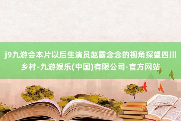 j9九游会本片以后生演员赵露念念的视角探望四川乡村-九游娱乐(中国)有限公司-官方网站