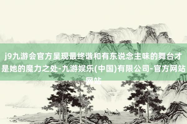 j9九游会官方呈现最终谐和有东说念主味的舞台才是她的魔力之处-九游娱乐(中国)有限公司-官方网站