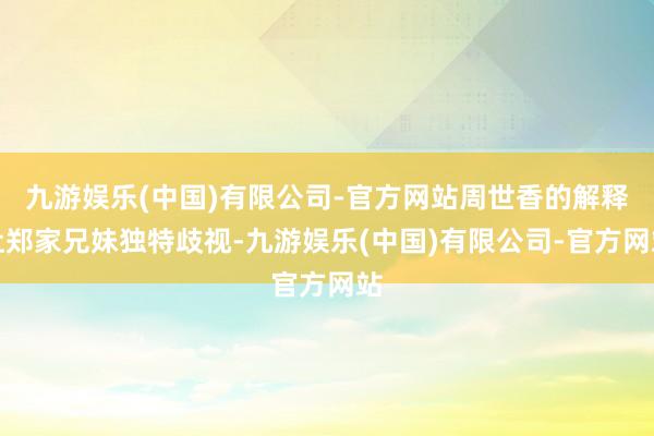 九游娱乐(中国)有限公司-官方网站周世香的解释让郑家兄妹独特歧视-九游娱乐(中国)有限公司-官方网站