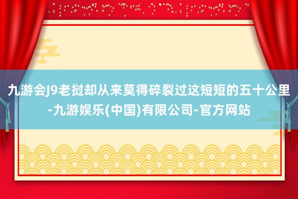 九游会J9老挝却从来莫得碎裂过这短短的五十公里-九游娱乐(中国)有限公司-官方网站