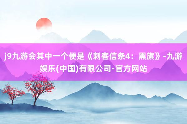 j9九游会其中一个便是《刺客信条4：黑旗》-九游娱乐(中国)有限公司-官方网站
