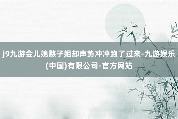 j9九游会儿媳憨子姐却声势冲冲跑了过来-九游娱乐(中国)有限公司-官方网站