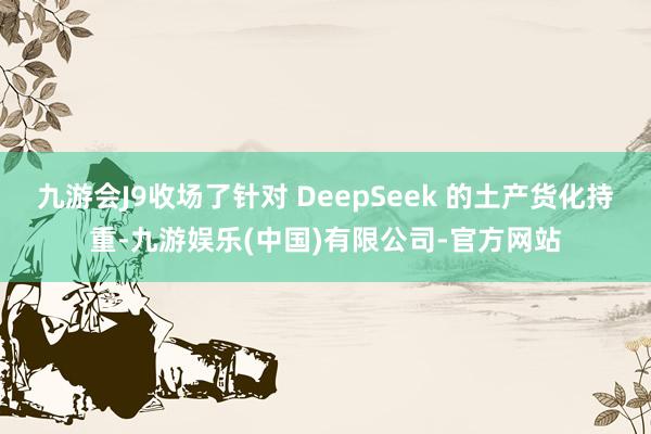九游会J9收场了针对 DeepSeek 的土产货化持重-九游娱乐(中国)有限公司-官方网站