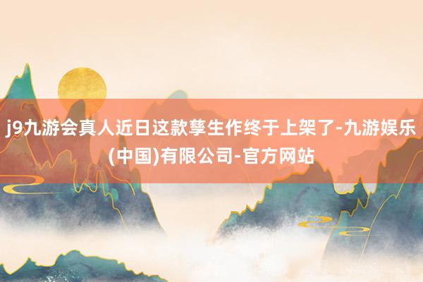 j9九游会真人近日这款孳生作终于上架了-九游娱乐(中国)有限公司-官方网站