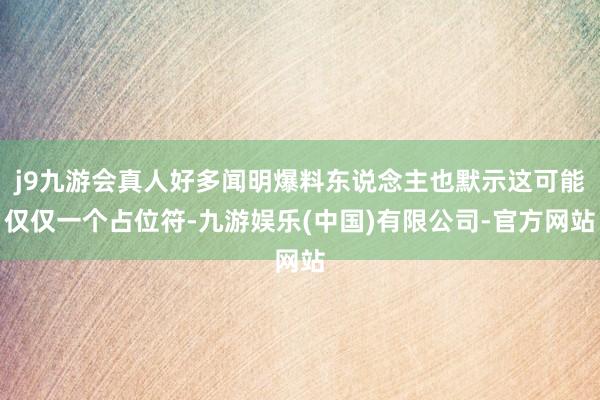 j9九游会真人好多闻明爆料东说念主也默示这可能仅仅一个占位符-九游娱乐(中国)有限公司-官方网站