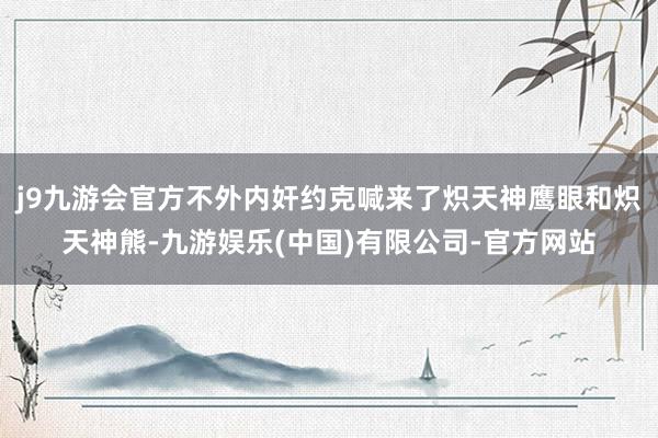 j9九游会官方不外内奸约克喊来了炽天神鹰眼和炽天神熊-九游娱乐(中国)有限公司-官方网站