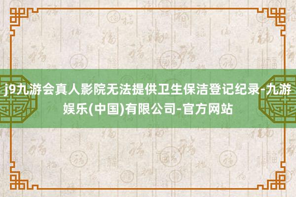 j9九游会真人影院无法提供卫生保洁登记纪录-九游娱乐(中国)有限公司-官方网站