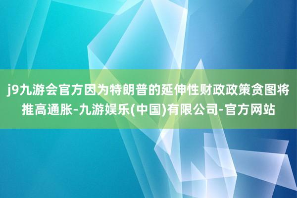 j9九游会官方因为特朗普的延伸性财政政策贪图将推高通胀-九游娱乐(中国)有限公司-官方网站