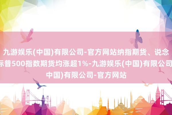 九游娱乐(中国)有限公司-官方网站纳指期货、说念指期货、标普500指数期货均涨超1%-九游娱乐(中国)有限公司-官方网站