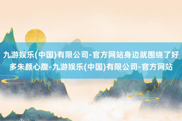 九游娱乐(中国)有限公司-官方网站身边就围绕了好多朱颜心腹-九游娱乐(中国)有限公司-官方网站