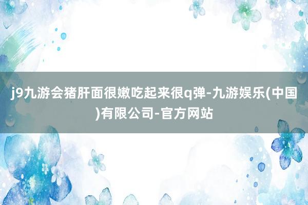 j9九游会猪肝面很嫩吃起来很q弹-九游娱乐(中国)有限公司-官方网站
