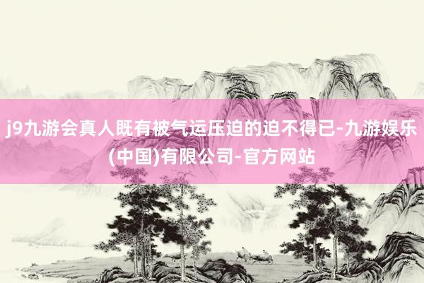 j9九游会真人既有被气运压迫的迫不得已-九游娱乐(中国)有限公司-官方网站