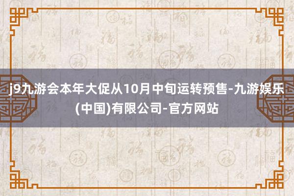 j9九游会本年大促从10月中旬运转预售-九游娱乐(中国)有限公司-官方网站