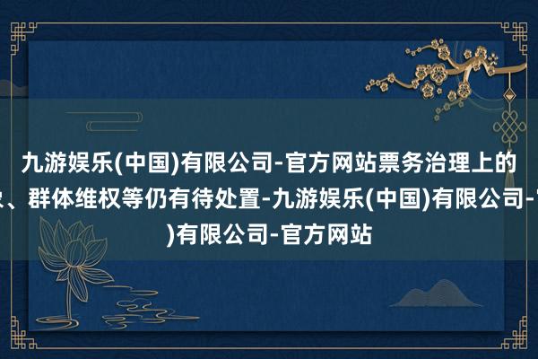 九游娱乐(中国)有限公司-官方网站票务治理上的销售乱象、群体维权等仍有待处置-九游娱乐(中国)有限公司-官方网站
