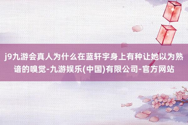 j9九游会真人为什么在蓝轩宇身上有种让她以为熟谙的嗅觉-九游娱乐(中国)有限公司-官方网站