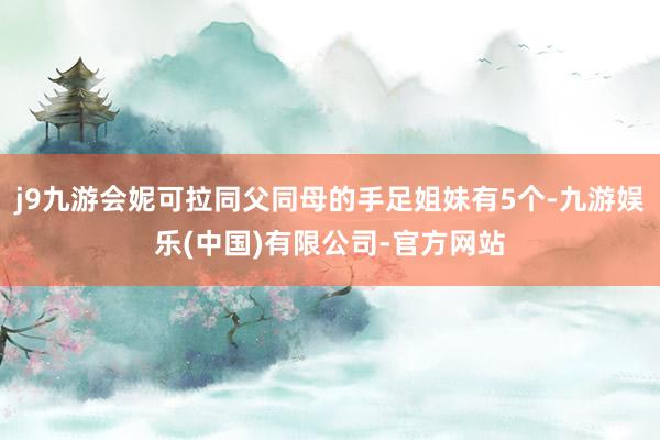j9九游会妮可拉同父同母的手足姐妹有5个-九游娱乐(中国)有限公司-官方网站
