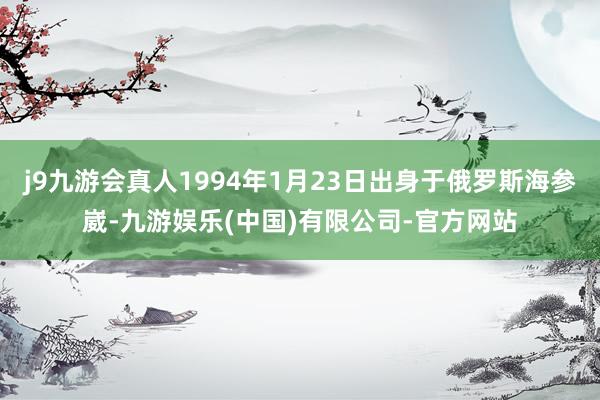 j9九游会真人1994年1月23日出身于俄罗斯海参崴-九游娱乐(中国)有限公司-官方网站