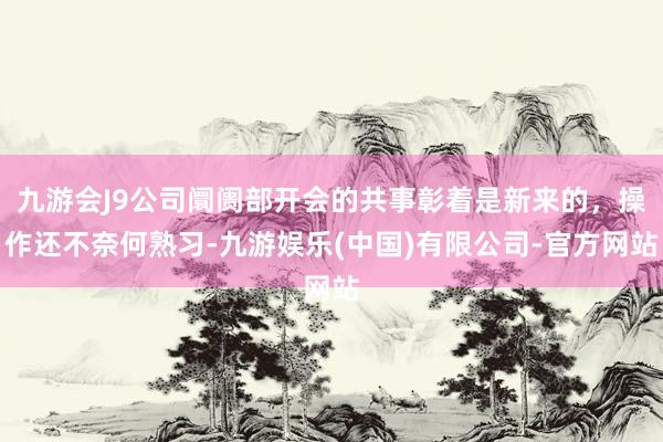 九游会J9公司阛阓部开会的共事彰着是新来的，操作还不奈何熟习-九游娱乐(中国)有限公司-官方网站