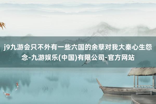 j9九游会只不外有一些六国的余孽对我大秦心生怨念-九游娱乐(中国)有限公司-官方网站
