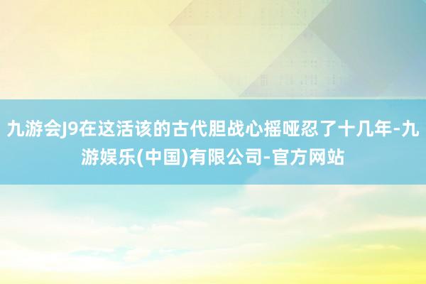 九游会J9在这活该的古代胆战心摇哑忍了十几年-九游娱乐(中国)有限公司-官方网站