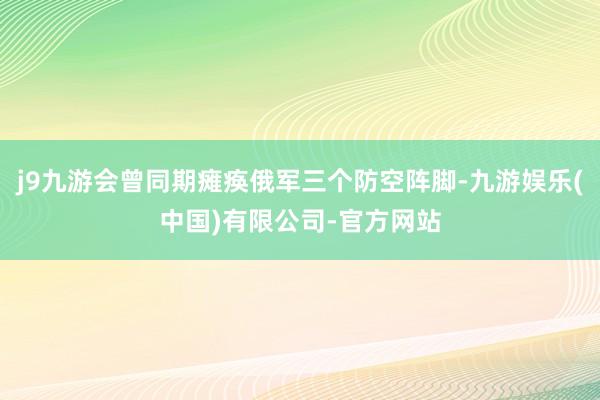 j9九游会曾同期瘫痪俄军三个防空阵脚-九游娱乐(中国)有限公司-官方网站
