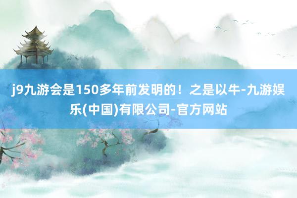 j9九游会是150多年前发明的!之是以牛-九游娱乐(中国)有限公司-官方网站