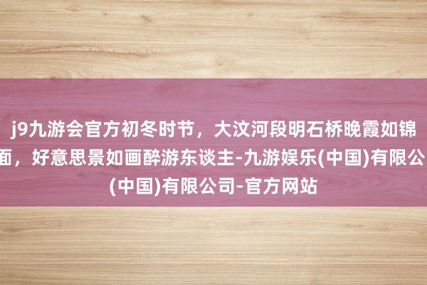 j9九游会官方初冬时节，大汶河段明石桥晚霞如锦缎般铺满河面，好意思景如画醉游东谈主-九游娱乐(中国)有限公司-官方网站