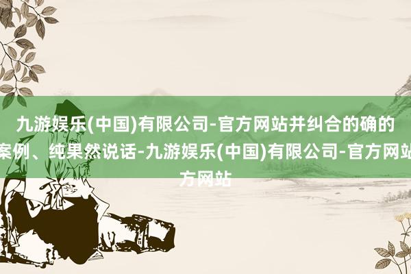 九游娱乐(中国)有限公司-官方网站并纠合的确的案例、纯果然说话-九游娱乐(中国)有限公司-官方网站