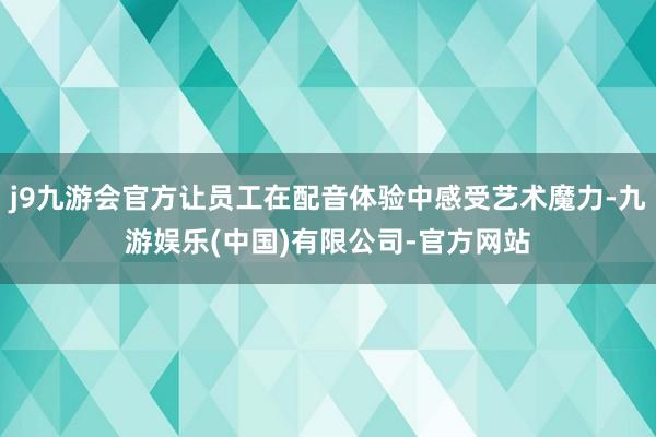 j9九游会官方让员工在配音体验中感受艺术魔力-九游娱乐(中国)有限公司-官方网站