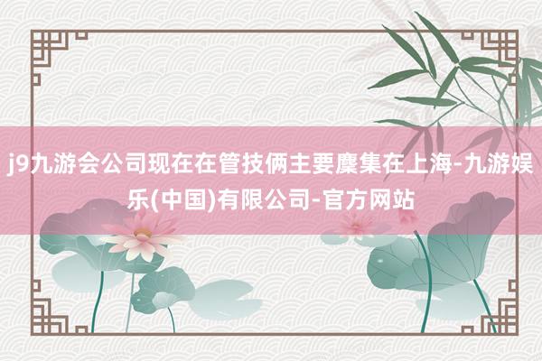 j9九游会公司现在在管技俩主要麇集在上海-九游娱乐(中国)有限公司-官方网站