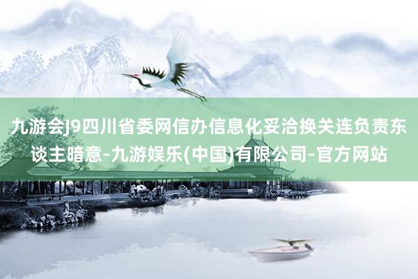 九游会J9四川省委网信办信息化妥洽换关连负责东谈主暗意-九游娱乐(中国)有限公司-官方网站