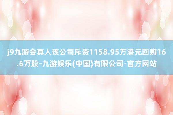 j9九游会真人该公司斥资1158.95万港元回购16.6万股-九游娱乐(中国)有限公司-官方网站