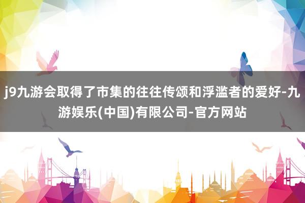 j9九游会取得了市集的往往传颂和浮滥者的爱好-九游娱乐(中国)有限公司-官方网站