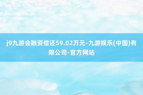 j9九游会融资偿还59.02万元-九游娱乐(中国)有限公司-官方网站