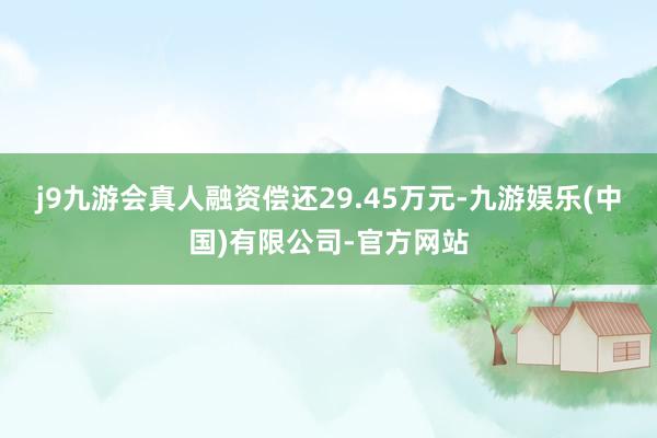 j9九游会真人融资偿还29.45万元-九游娱乐(中国)有限公司-官方网站