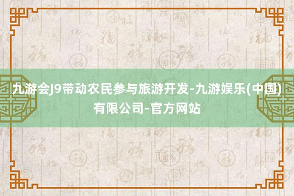 九游会J9带动农民参与旅游开发-九游娱乐(中国)有限公司-官方网站