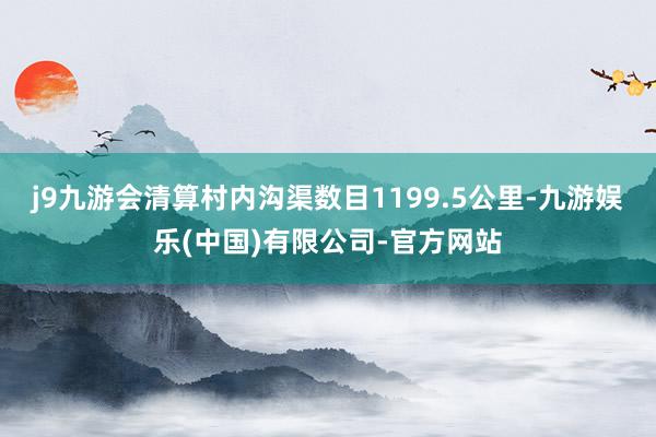 j9九游会清算村内沟渠数目1199.5公里-九游娱乐(中国)有限公司-官方网站