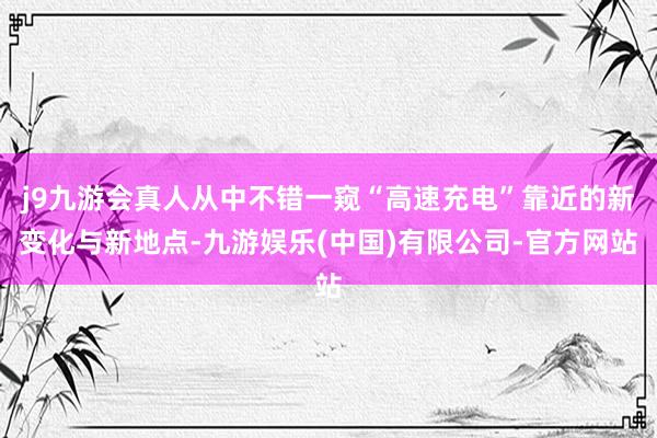 j9九游会真人从中不错一窥“高速充电”靠近的新变化与新地点-九游娱乐(中国)有限公司-官方网站