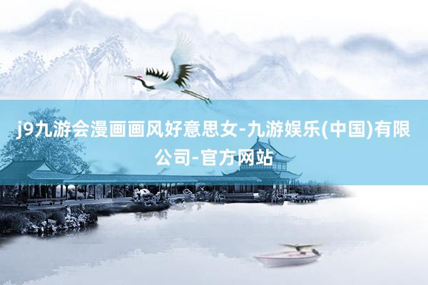 j9九游会漫画画风好意思女-九游娱乐(中国)有限公司-官方网站