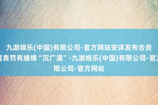 九游娱乐(中国)有限公司-官方网站安详发布合资的智驾责罚有缠绵“沉广漠”-九游娱乐(中国)有限公司-官方网站