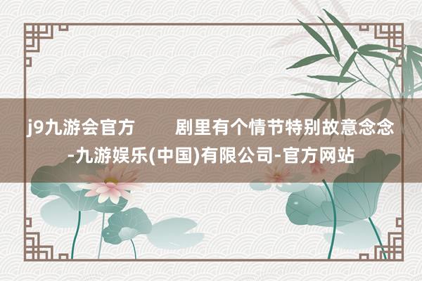 j9九游会官方        剧里有个情节特别故意念念-九游娱乐(中国)有限公司-官方网站