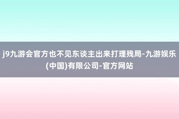 j9九游会官方也不见东谈主出来打理残局-九游娱乐(中国)有限公司-官方网站