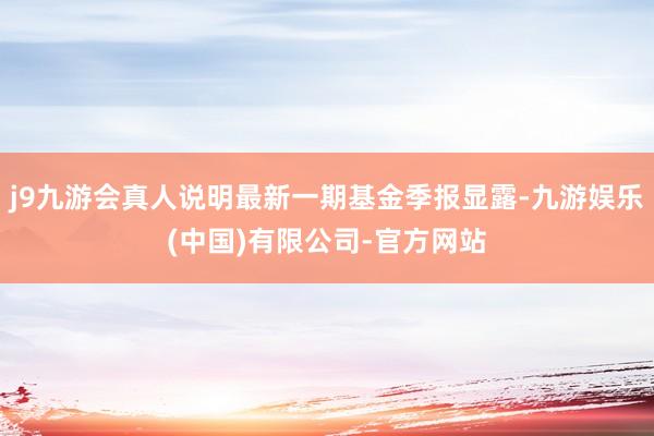 j9九游会真人说明最新一期基金季报显露-九游娱乐(中国)有限公司-官方网站